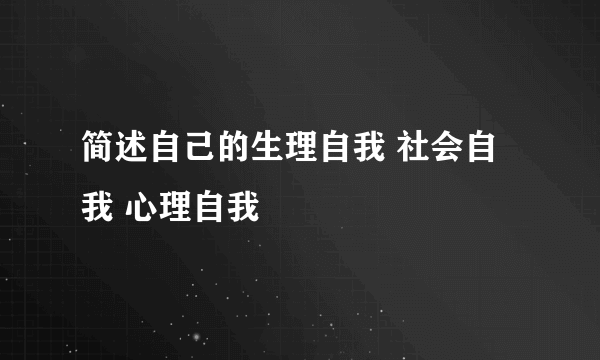 简述自己的生理自我 社会自我 心理自我