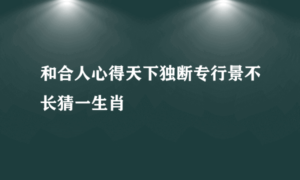 和合人心得天下独断专行景不长猜一生肖