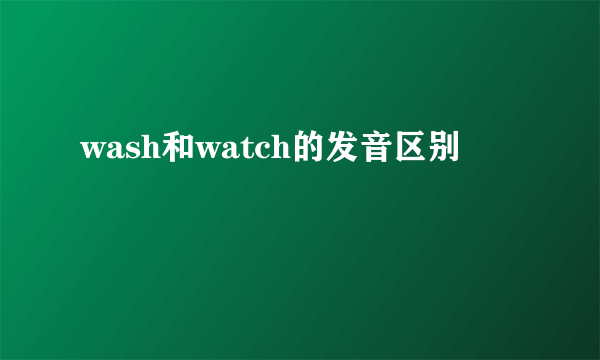 wash和watch的发音区别