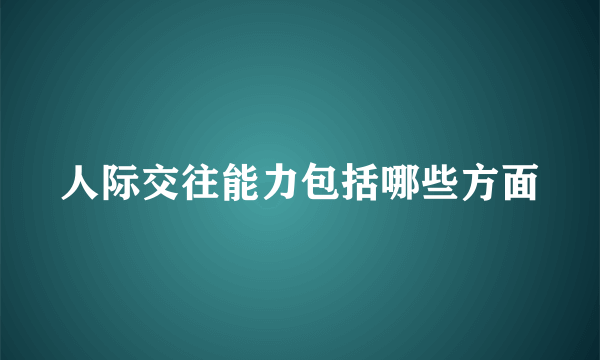人际交往能力包括哪些方面