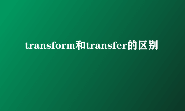 transform和transfer的区别