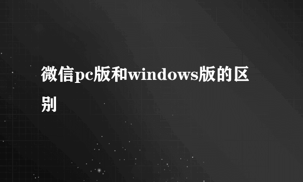 微信pc版和windows版的区别