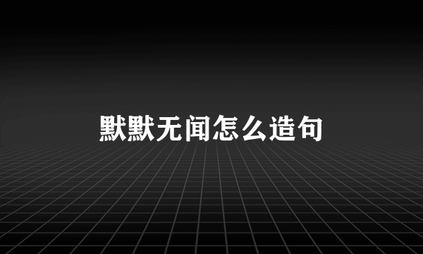 默默无闻怎么造句
