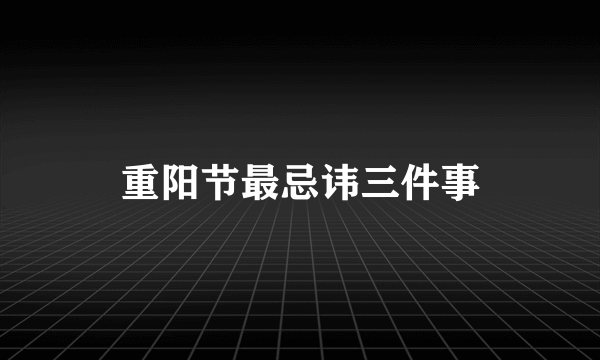 重阳节最忌讳三件事