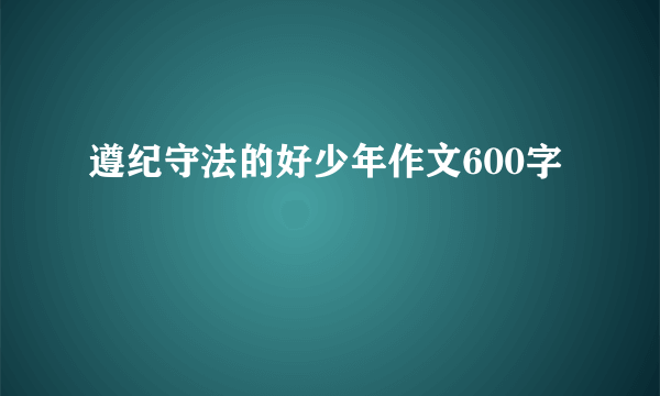 遵纪守法的好少年作文600字