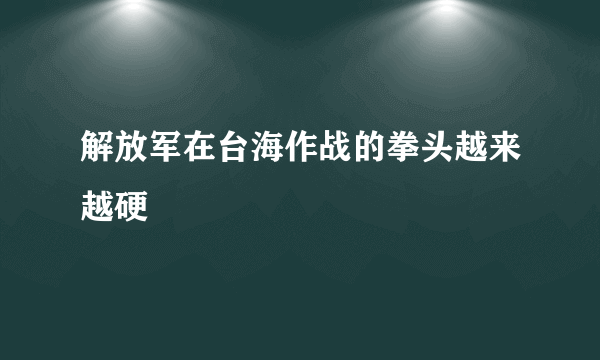 解放军在台海作战的拳头越来越硬