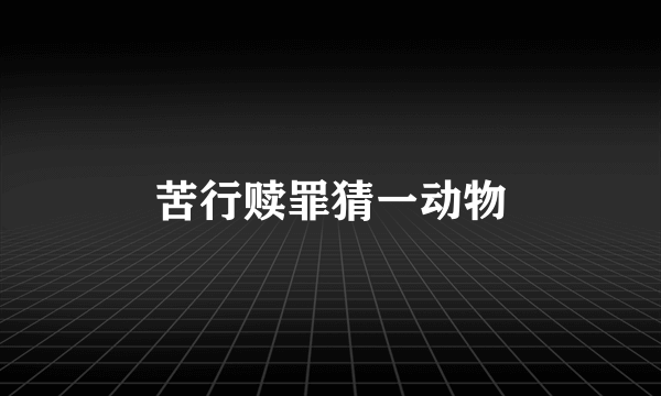 苦行赎罪猜一动物