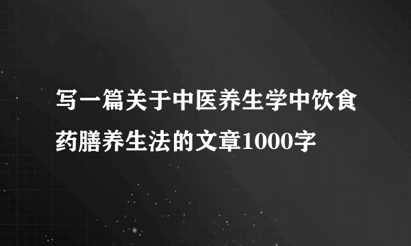 写一篇关于中医养生学中饮食药膳养生法的文章1000字