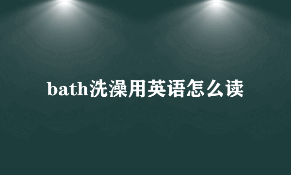 bath洗澡用英语怎么读