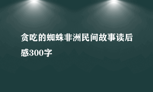 贪吃的蜘蛛非洲民间故事读后感300字