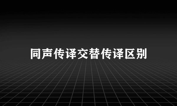 同声传译交替传译区别