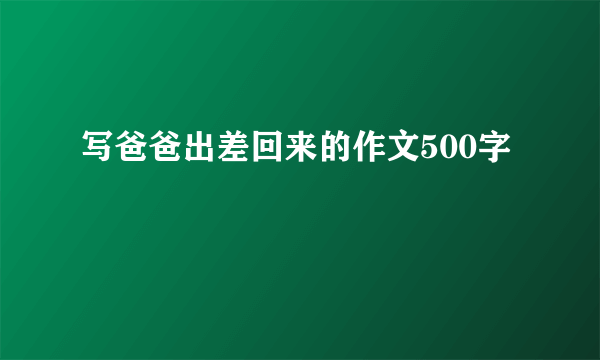 写爸爸出差回来的作文500字
