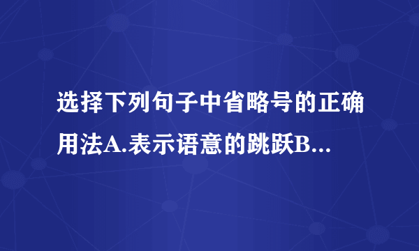 选择下列句子中省略号的正确用法A.表示语意的跳跃B.表示省略递增的次数C.表示