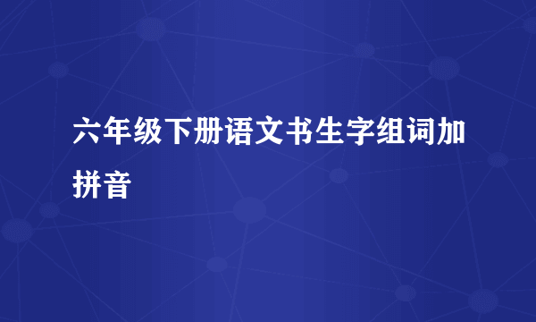 六年级下册语文书生字组词加拼音