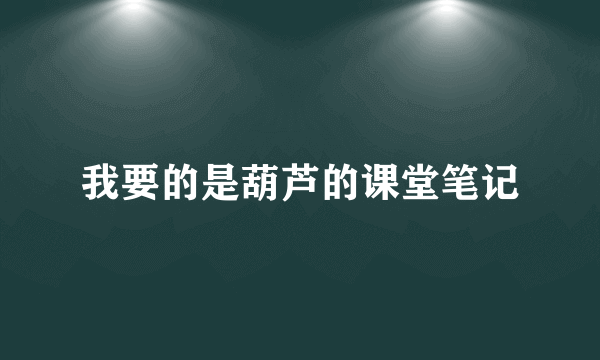 我要的是葫芦的课堂笔记