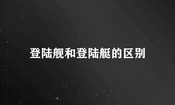 登陆舰和登陆艇的区别