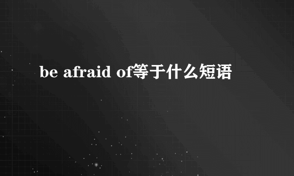 be afraid of等于什么短语