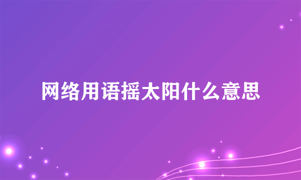 网络用语摇太阳什么意思