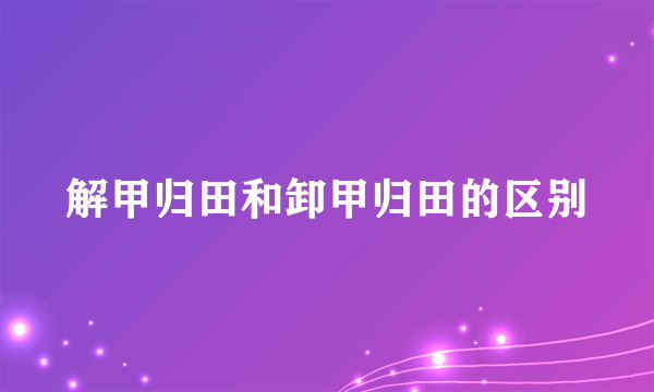 解甲归田和卸甲归田的区别