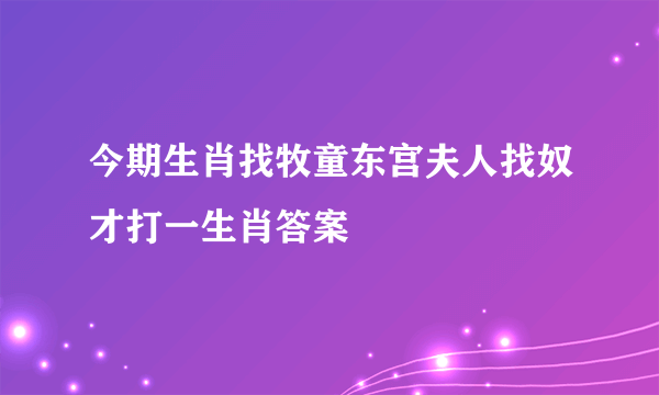 今期生肖找牧童东宫夫人找奴才打一生肖答案