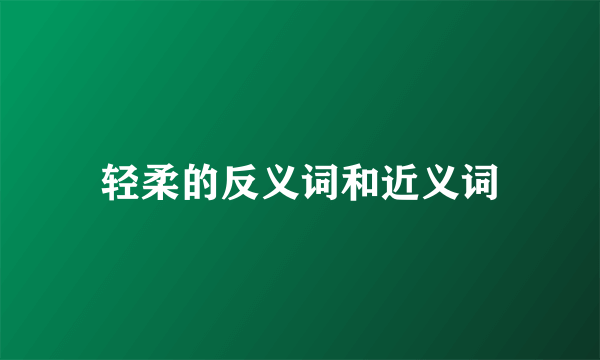 轻柔的反义词和近义词