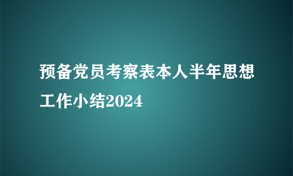 预备党员考察表本人半年思想工作小结2024