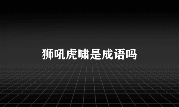 狮吼虎啸是成语吗