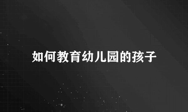 如何教育幼儿园的孩子