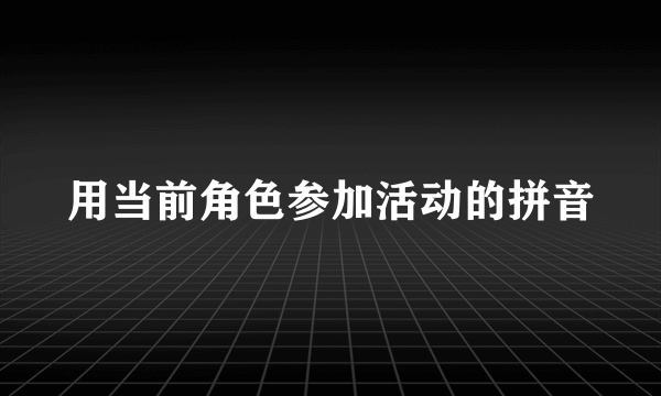 用当前角色参加活动的拼音