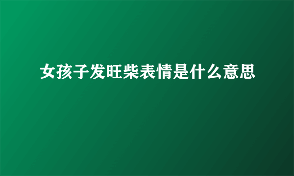 女孩子发旺柴表情是什么意思