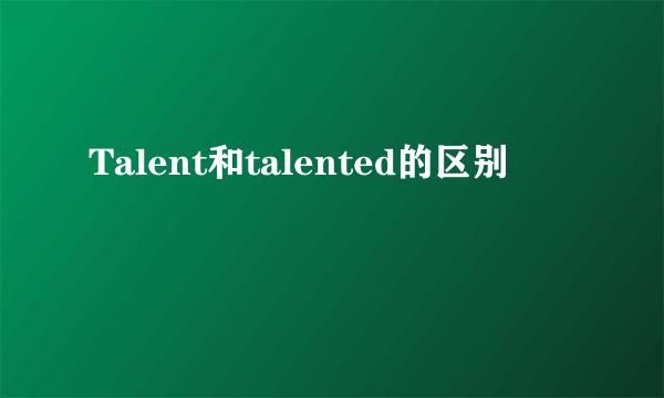 Talent和talented的区别