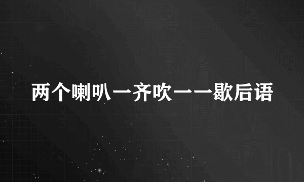 两个喇叭一齐吹一一歇后语