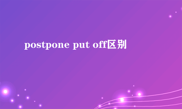 postpone put off区别