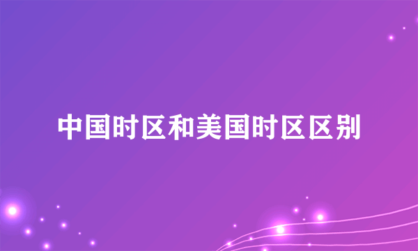 中国时区和美国时区区别