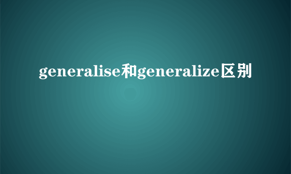 generalise和generalize区别