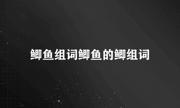 鲫鱼组词鲫鱼的鲫组词