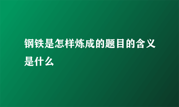 钢铁是怎样炼成的题目的含义是什么