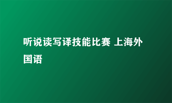听说读写译技能比赛 上海外国语