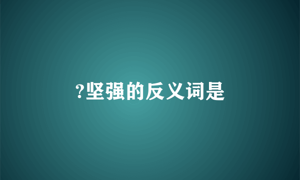 ?坚强的反义词是