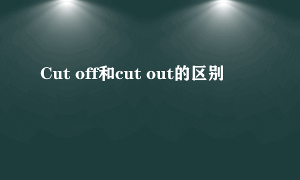 Cut off和cut out的区别