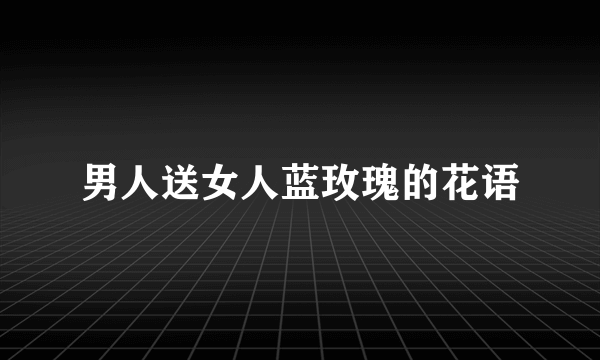 男人送女人蓝玫瑰的花语