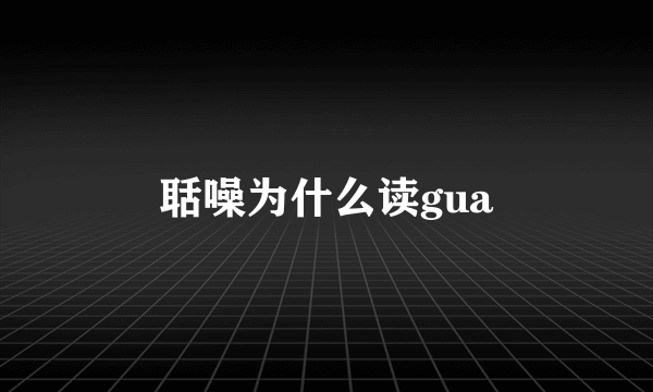 聒噪为什么读gua