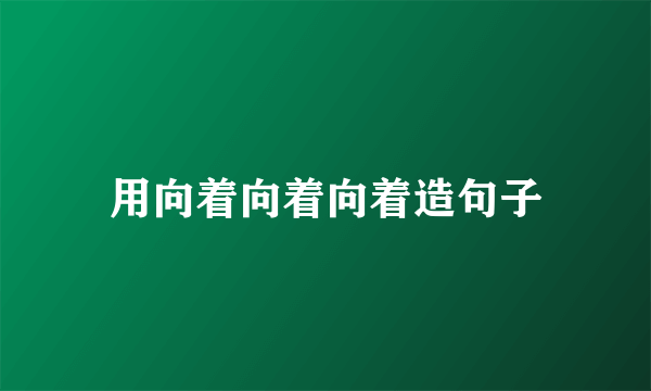 用向着向着向着造句子