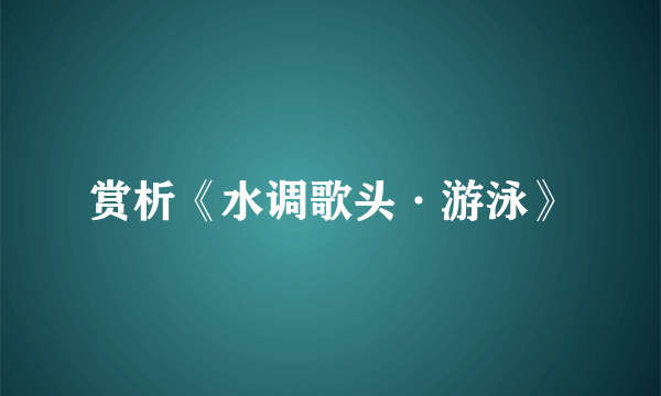 赏析《水调歌头·游泳》