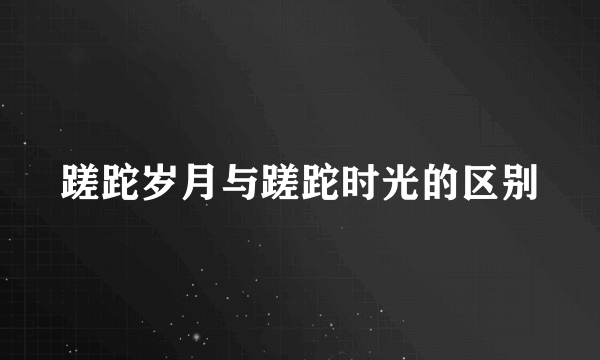 蹉跎岁月与蹉跎时光的区别