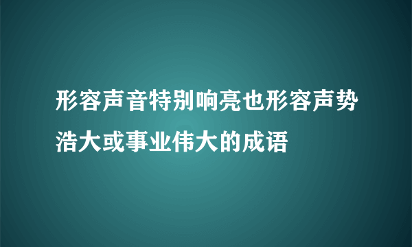 形容声音特别响亮也形容声势浩大或事业伟大的成语
