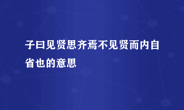 子曰见贤思齐焉不见贤而内自省也的意思
