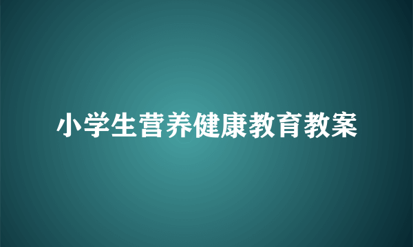 小学生营养健康教育教案