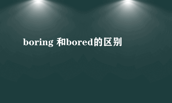 boring 和bored的区别