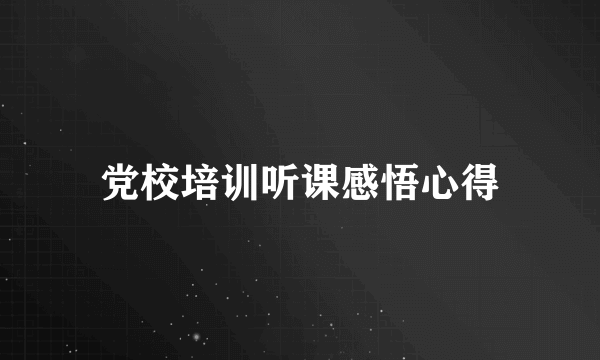 党校培训听课感悟心得